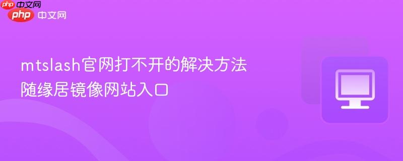 mtslash官网打不开的解决方法 随缘居镜像网站入口 第1张 mtslash官网打不开的解决方法 随缘居镜像网站入口 第1张