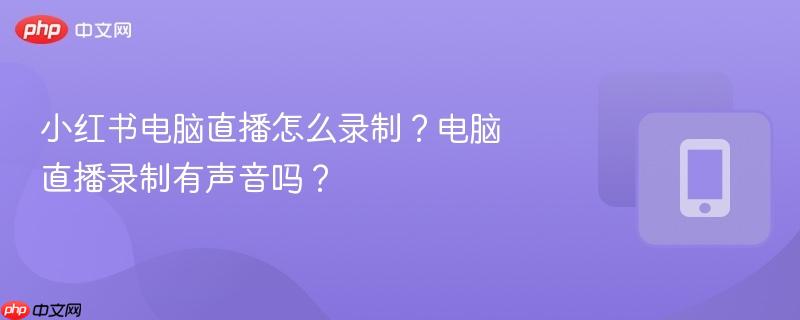 小红书电脑直播怎么录制？电脑直播录制有声音吗？  第1张