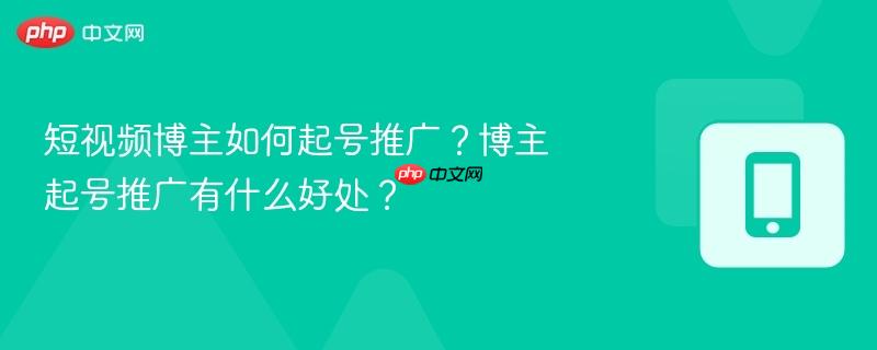 短视频博主如何起号推广?博主起号推广有什么好处? 第1张 短视频博主如何起号推广?博主起号推广有什么好处? 第1张