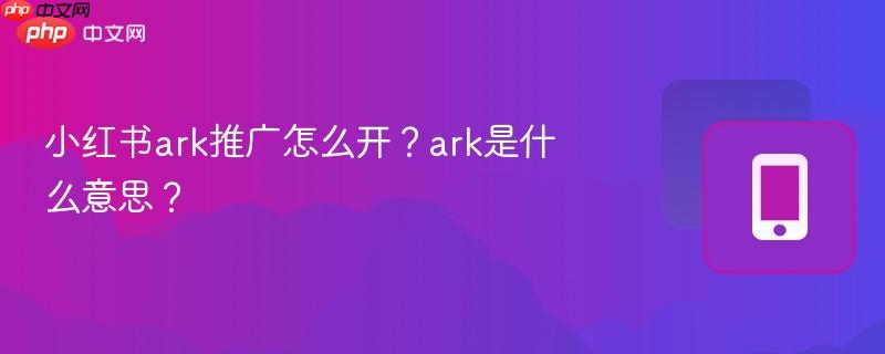 小红书ark推广怎么开？ark是什么意思？  第1张