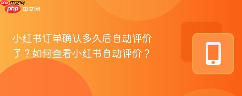 小红书订单确认多久后自动评价了？如何查看小红书自动评价？  第1张