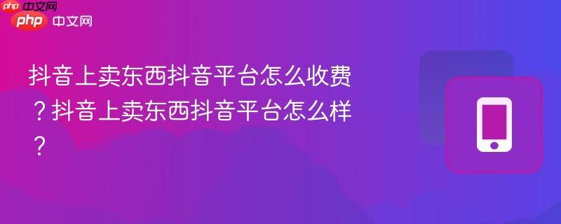 抖音上卖东西抖音平台怎么收费?抖音上卖东西抖音平台怎么样? 第1张 抖音上卖东西抖音平台怎么收费?抖音上卖东西抖音平台怎么样? 第1张