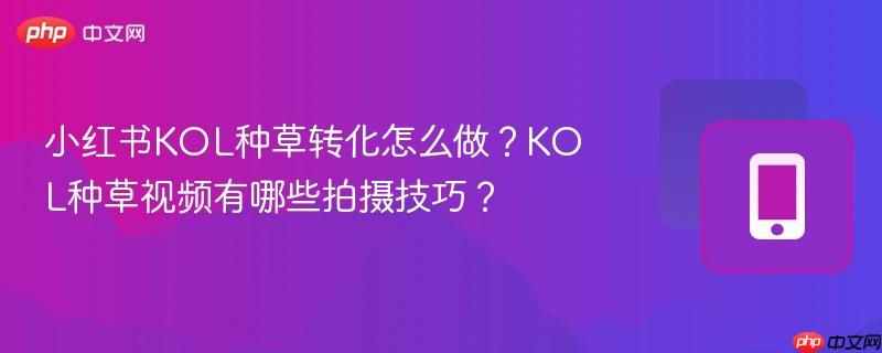 小红书KOL种草转化怎么做？KOL种草视频有哪些拍摄技巧？  第1张