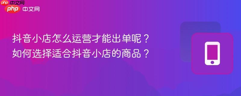 抖音小店怎么运营才能出单呢？如何选择适合抖音小店的商品？  第1张