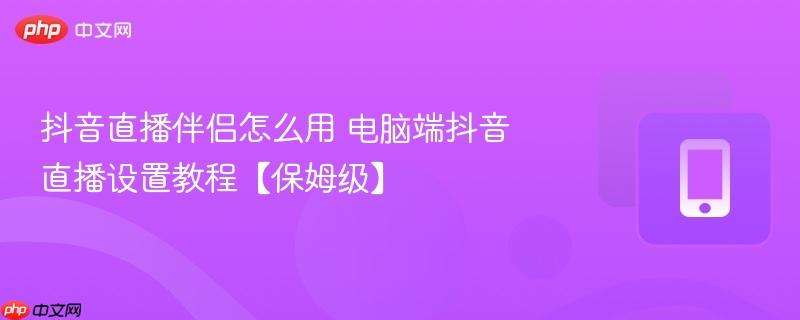 抖音直播伴侣怎么用 电脑端抖音直播设置教程【保姆级】 第1张 抖音直播伴侣怎么用 电脑端抖音直播设置教程【保姆级】 第1张