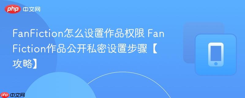 FanFiction怎么设置作品权限 FanFiction作品公开私密设置步骤【攻略】  第1张