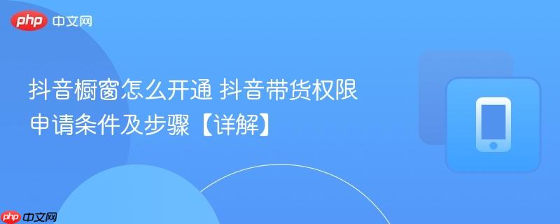 抖音橱窗怎么开通 抖音带货权限申请条件及步骤【详解】  第1张