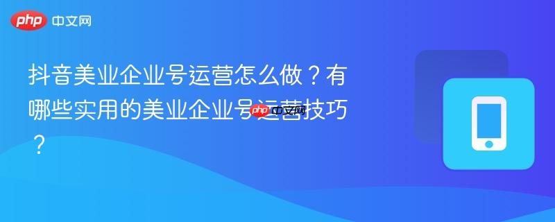 抖音美业企业号运营怎么做?有哪些实用的美业企业号运营技巧? 第1张 抖音美业企业号运营怎么做?有哪些实用的美业企业号运营技巧? 第1张