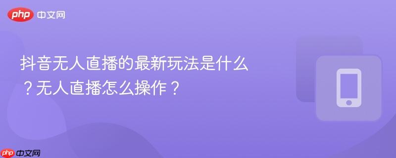 抖音无人直播的最新玩法是什么？无人直播怎么操作？  第1张