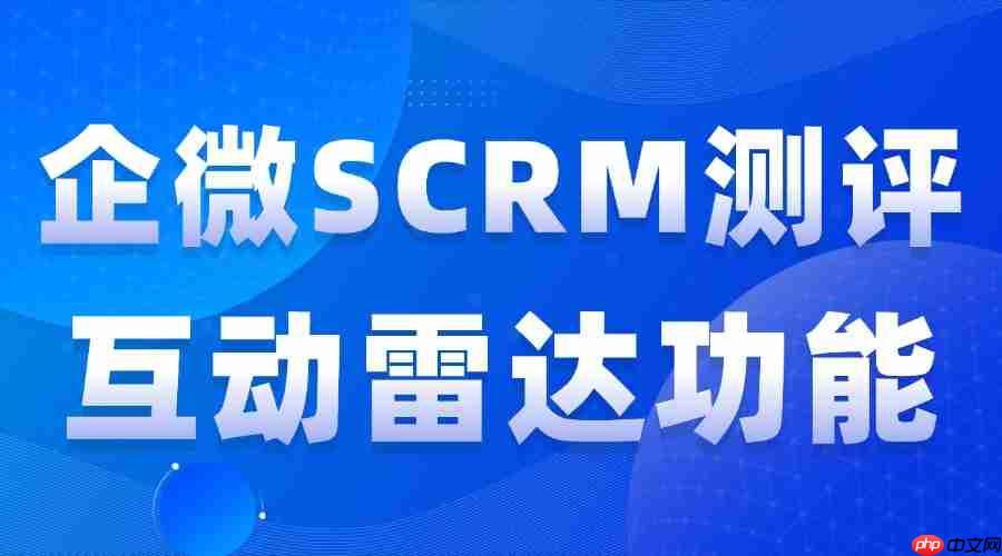 2025实测7款企微SCRM：谁能精准锁客？微伴互动雷达成私域破局关键  第1张
