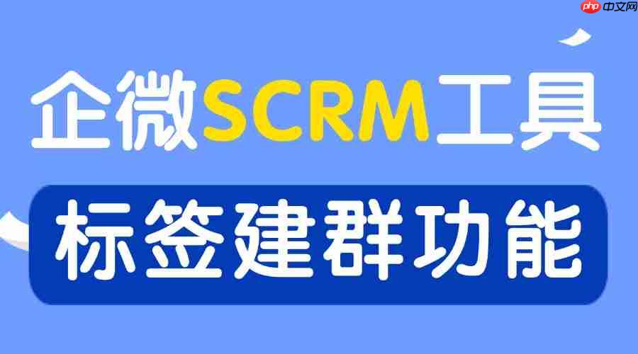 2025 企业微信 SCRM 年度实测榜：谁凭标签建群打通私域增长闭环？  第1张