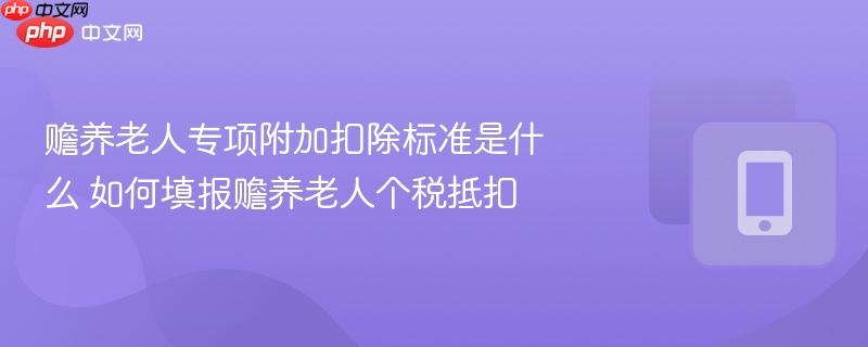 赡养老人专项附加扣除标准是什么 如何填报赡养老人个税抵扣  第1张