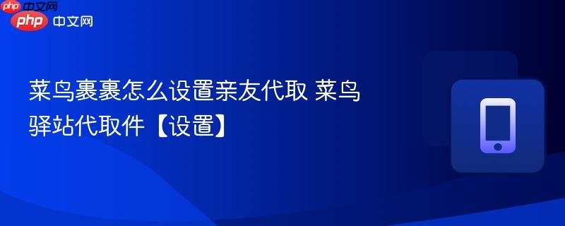 菜鸟裹裹怎么设置亲友代取 菜鸟驿站代取件【设置】  第1张
