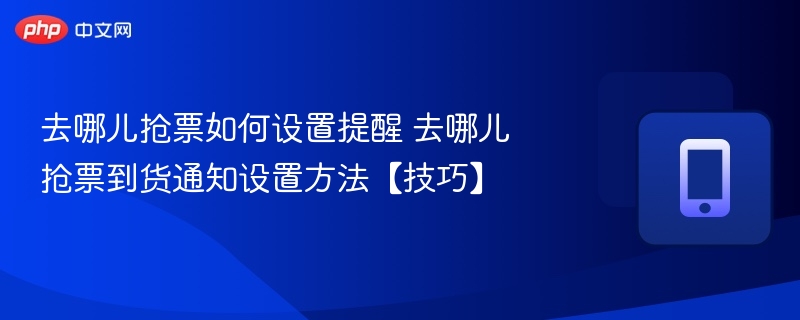 去哪儿抢票如何设置提醒 去哪儿抢票到货通知设置方法【技巧】  第1张
