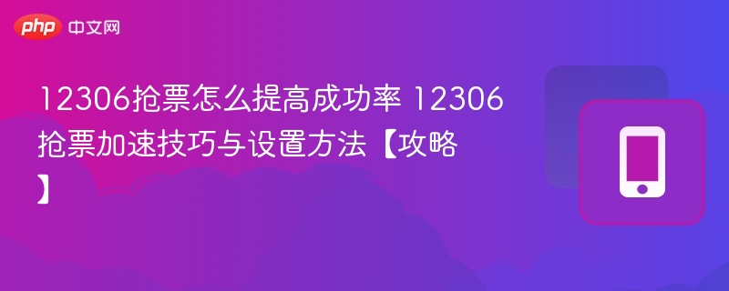 12306抢票怎么提高成功率 12306抢票加速技巧与设置方法【攻略】  第1张