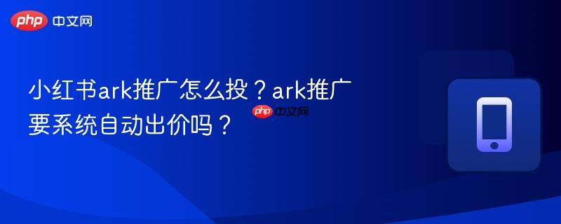 小红书ark推广怎么投?ark推广要系统自动出价吗? 第1张 小红书ark推广怎么投?ark推广要系统自动出价吗? 第1张