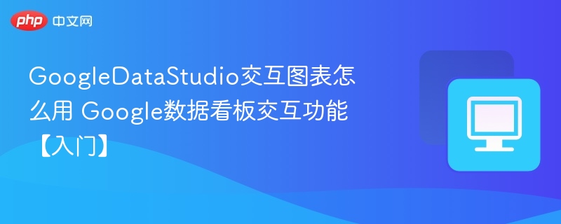 GoogleDataStudio交互图表怎么用 Google数据看板交互功能【入门】  第1张