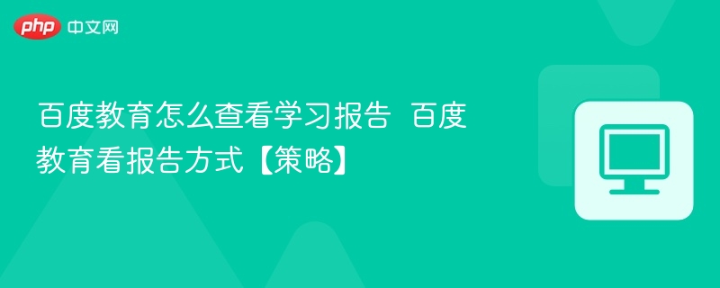百度教育怎么查看学习报告  百度教育看报告方式【策略】 第1张