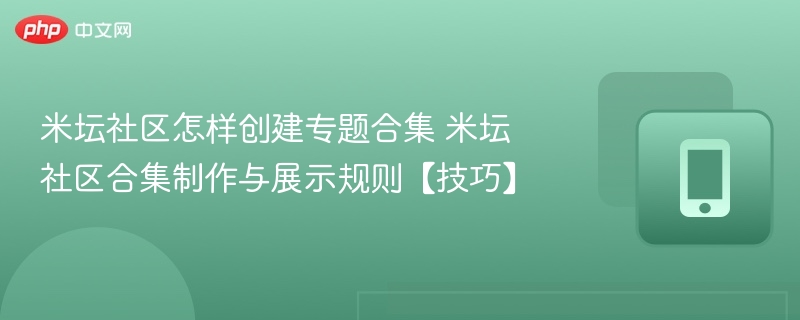 米坛社区怎样创建专题合集 米坛社区合集制作与展示规则【技巧】 第1张 米坛社区怎样创建专题合集 米坛社区合集制作与展示规则【技巧】 第1张