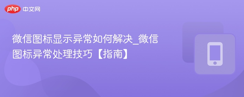 微信图标显示异常如何解决_微信图标异常处理技巧【指南】  第1张