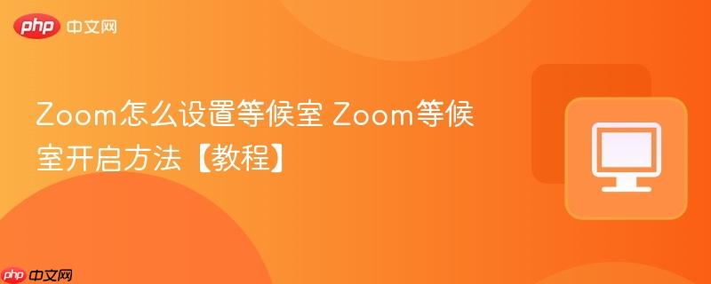 Zoom怎么设置等候室 Zoom等候室开启方法【教程】  第1张