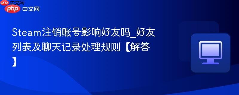 Steam注销账号影响好友吗_好友列表及聊天记录处理规则【解答】  第1张