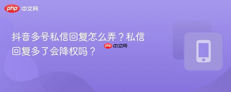 抖音多号私信回复怎么弄？私信回复多了会降权吗？  第1张