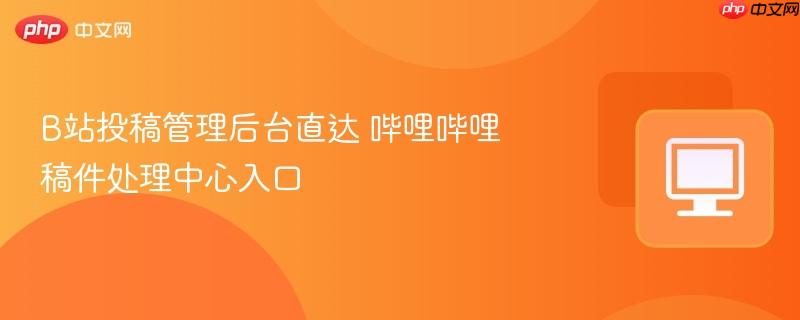 B站投稿管理后台直达 哔哩哔哩稿件处理中心入口  第1张