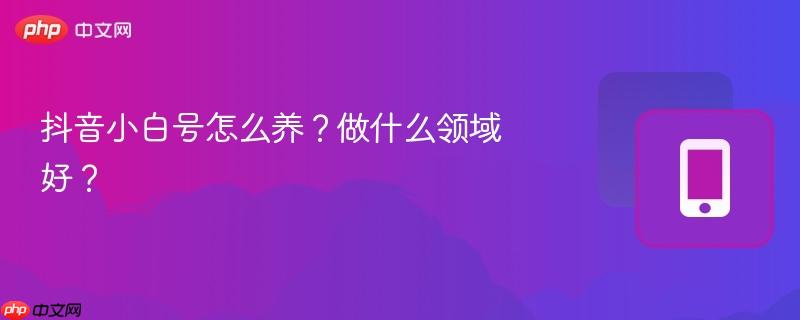 抖音小白号怎么养？做什么领域好？  第1张