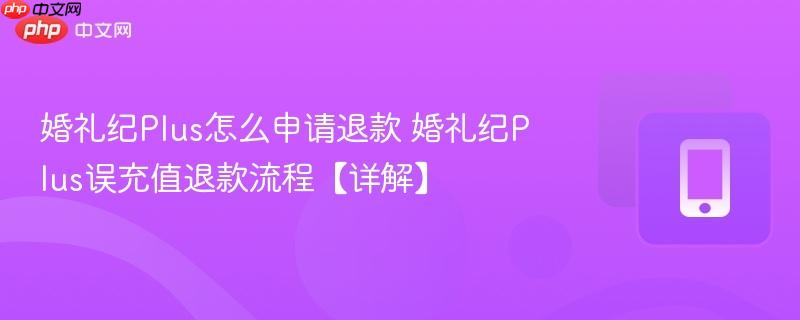 婚礼纪Plus怎么申请退款 婚礼纪Plus误充值退款流程【详解】 第1张 婚礼纪Plus怎么申请退款 婚礼纪Plus误充值退款流程【详解】 第1张