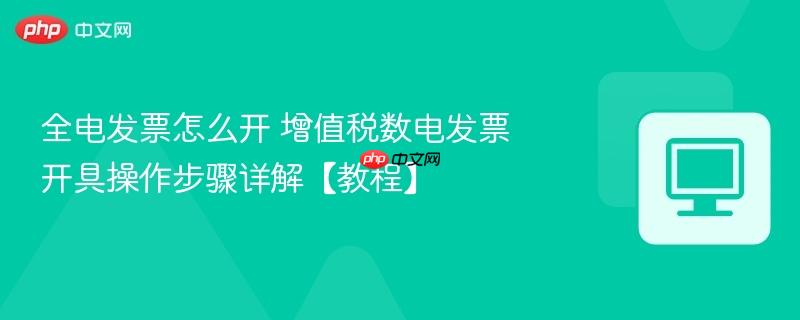 全电发票怎么开 增值税数电发票开具操作步骤详解【教程】  第1张
