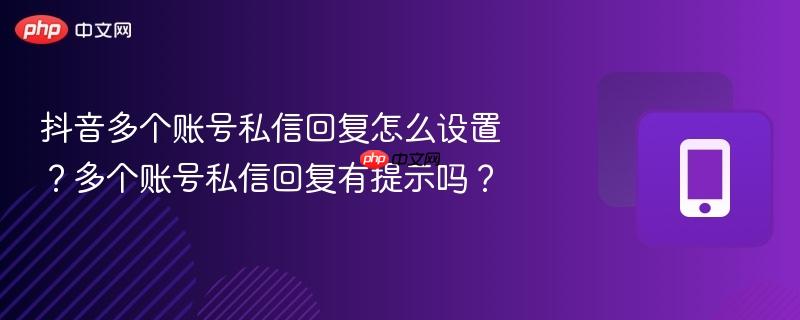 抖音多个账号私信回复怎么设置？多个账号私信回复有提示吗？  第1张