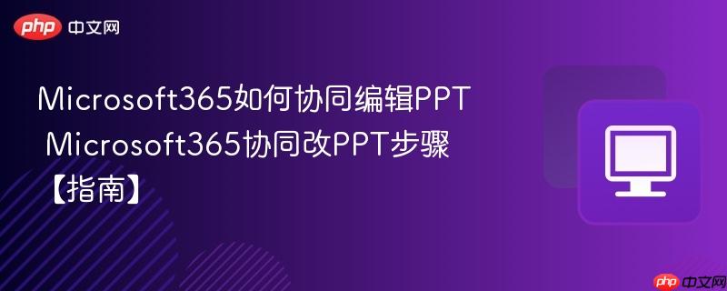 Microsoft365如何协同编辑PPT Microsoft365协同改PPT步骤【指南】 第1张 Microsoft365如何协同编辑PPT Microsoft365协同改PPT步骤【指南】 第1张