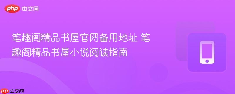 笔趣阁精品书屋官网备用地址 笔趣阁精品书屋小说阅读指南  第1张