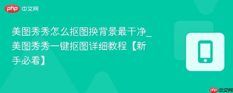 美图秀秀怎么抠图换背景最干净_美图秀秀一键抠图详细教程【新手必看】  第1张