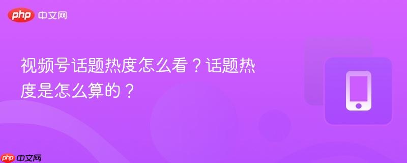 视频号话题热度怎么看？话题热度是怎么算的？  第1张