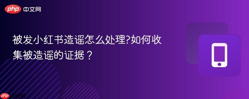 被发小红书造谣怎么处理?如何收集被造谣的证据? 第1张 被发小红书造谣怎么处理?如何收集被造谣的证据? 第1张