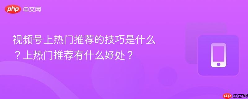 视频号上热门推荐的技巧是什么？上热门推荐有什么好处？  第1张