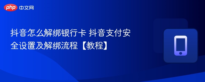 抖音怎么解绑银行卡 抖音支付安全设置及解绑流程【教程】  第1张