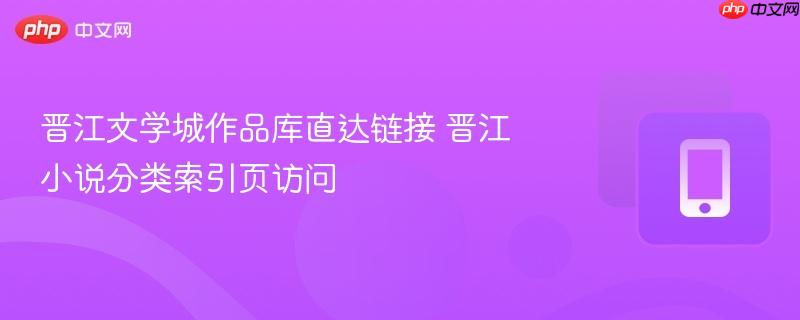 晋江文学城作品库直达链接 晋江小说分类索引页访问  第1张