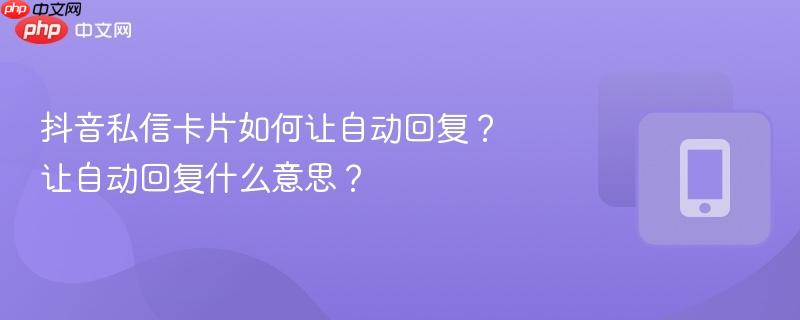 抖音私信卡片如何让自动回复？让自动回复什么意思？  第1张