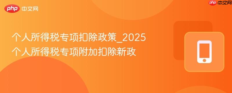 个人所得税专项扣除政策_2025个人所得税专项附加扣除新政 第1张 个人所得税专项扣除政策_2025个人所得税专项附加扣除新政 第1张