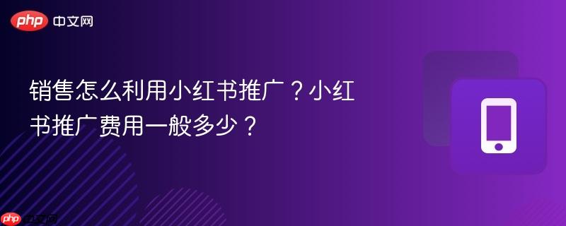 销售怎么利用小红书推广？小红书推广费用一般多少？  第1张