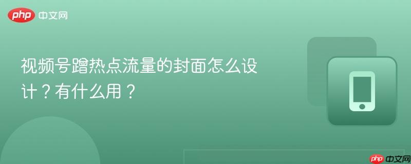 视频号蹭热点流量的封面怎么设计？有什么用？  第1张
