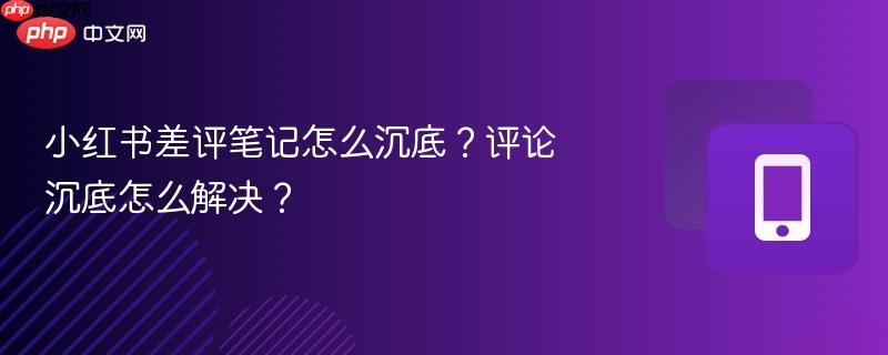 小红书差评笔记怎么沉底？评论沉底怎么解决？  第1张