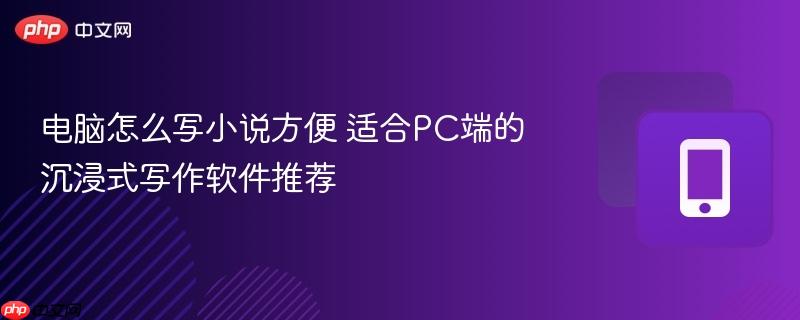 电脑怎么写小说方便 适合PC端的沉浸式写作软件推荐  第1张