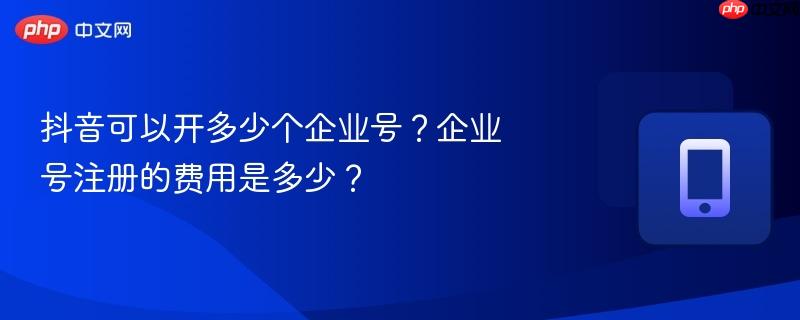 抖音可以开多少个企业号？企业号注册的费用是多少？  第1张