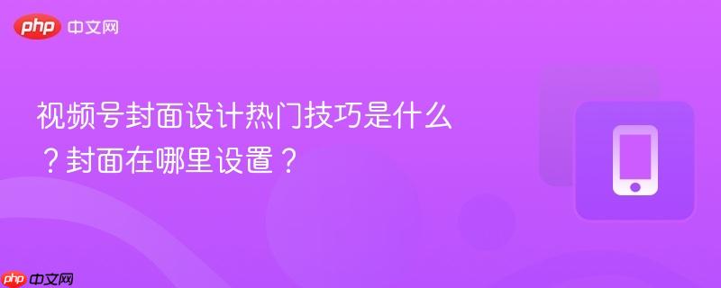 视频号封面设计热门技巧是什么？封面在哪里设置？  第1张