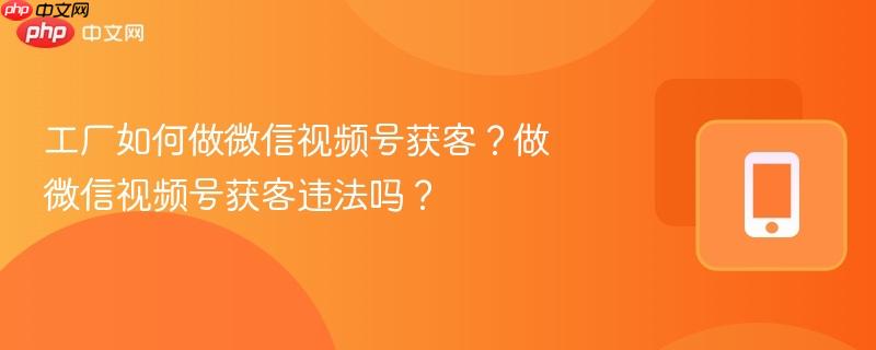 工厂如何做微信视频号获客?做微信视频号获客违法吗? 第1张 工厂如何做微信视频号获客?做微信视频号获客违法吗? 第1张