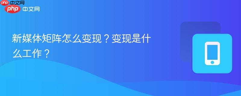 新媒体矩阵怎么变现？变现是什么工作？  第1张